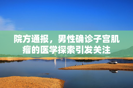 院方通报，男性确诊子宫肌瘤的医学探索引发关注