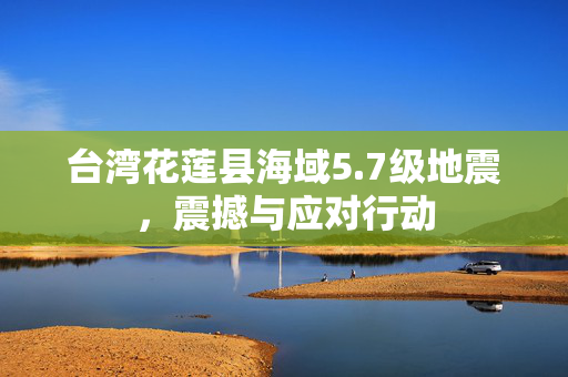 台湾花莲县海域5.7级地震，震撼与应对行动