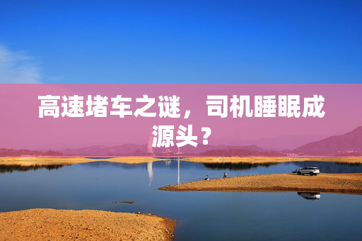 高速堵车之谜，司机睡眠成源头？