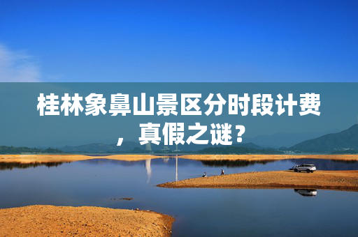 桂林象鼻山景区分时段计费，真假之谜？