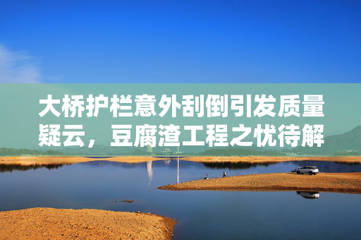 大桥护栏意外刮倒引发质量疑云，豆腐渣工程之忧待解