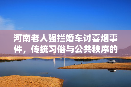 河南老人强拦婚车讨喜烟事件，传统习俗与公共秩序的碰撞