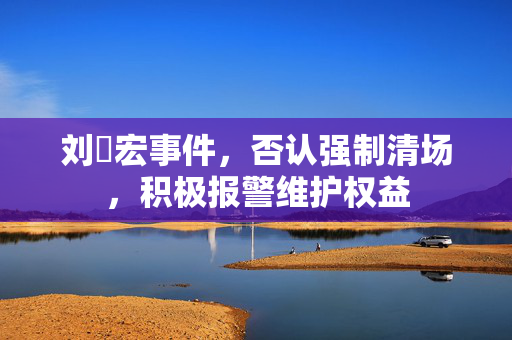 刘畊宏事件，否认强制清场，积极报警维护权益
