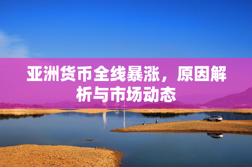 亚洲货币全线暴涨，原因解析与市场动态
