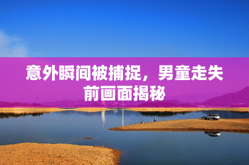 意外瞬间被捕捉，男童走失前画面揭秘