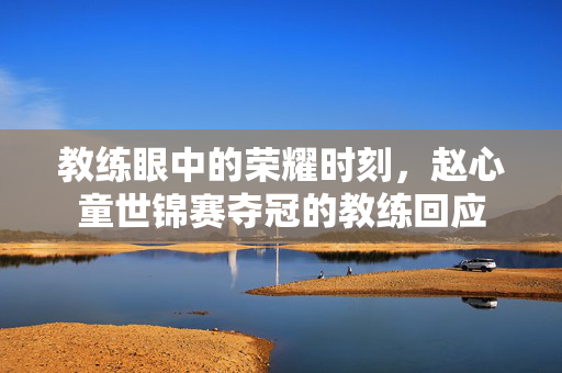 教练眼中的荣耀时刻，赵心童世锦赛夺冠的教练回应