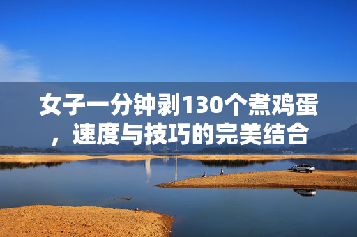 女子一分钟剥130个煮鸡蛋，速度与技巧的完美结合
