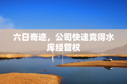 六日奇迹，公司快速竞得水库经营权