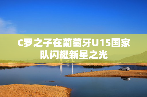 C罗之子在葡萄牙U15国家队闪耀新星之光