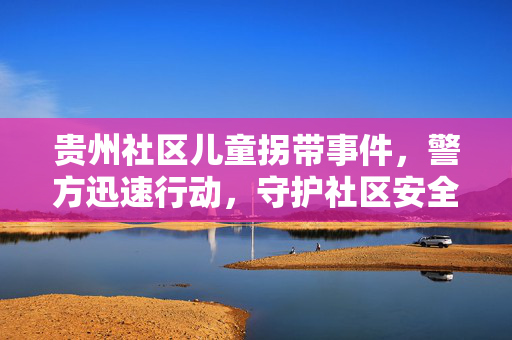 贵州社区儿童拐带事件，警方迅速行动，守护社区安全之盾