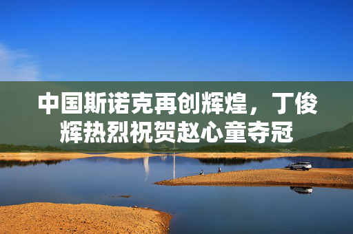 中国斯诺克再创辉煌，丁俊辉热烈祝贺赵心童夺冠