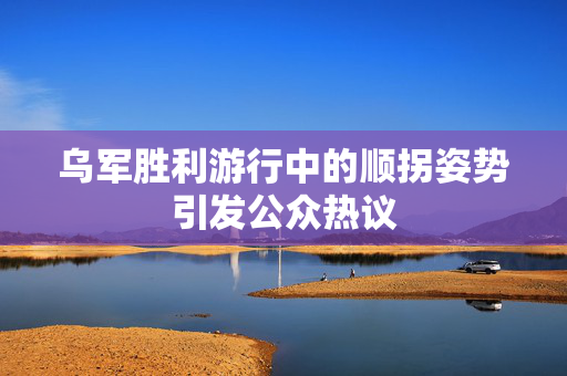 乌军胜利游行中的顺拐姿势引发公众热议