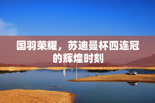 国羽荣耀，苏迪曼杯四连冠的辉煌时刻