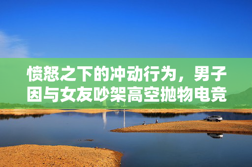 愤怒之下的冲动行为，男子因与女友吵架高空抛物电竞椅事件