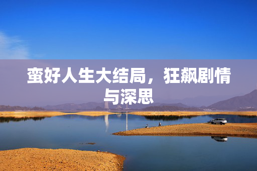 蛮好人生大结局，狂飙剧情与深思
