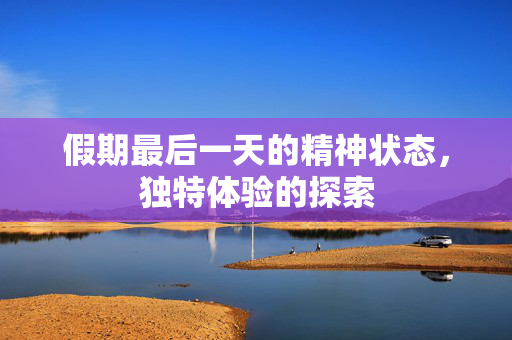假期最后一天的精神状态，独特体验的探索