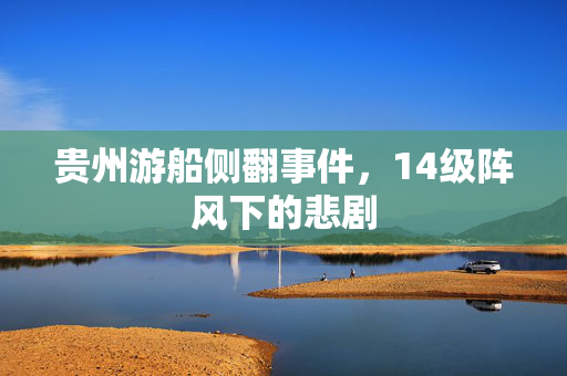 贵州游船侧翻事件，14级阵风下的悲剧