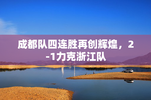 成都队四连胜再创辉煌，2-1力克浙江队
