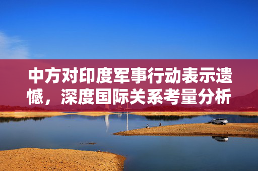 中方对印度军事行动表示遗憾，深度国际关系考量分析