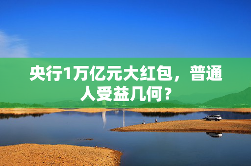 央行1万亿元大红包，普通人受益几何？