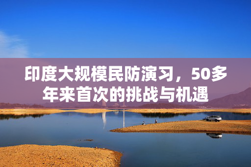 印度大规模民防演习，50多年来首次的挑战与机遇