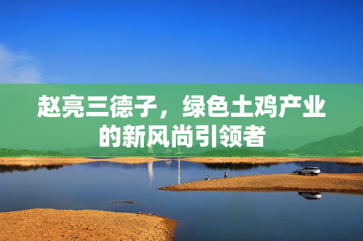 赵亮三德子，绿色土鸡产业的新风尚引领者