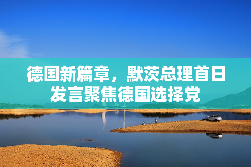 德国新篇章，默茨总理首日发言聚焦德国选择党