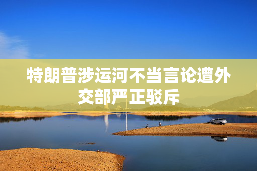 特朗普涉运河不当言论遭外交部严正驳斥
