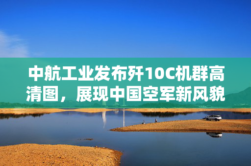 中航工业发布歼10C机群高清图，展现中国空军新风貌
