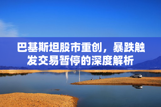 巴基斯坦股市重创，暴跌触发交易暂停的深度解析