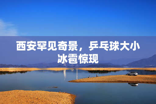 西安罕见奇景，乒乓球大小冰雹惊现