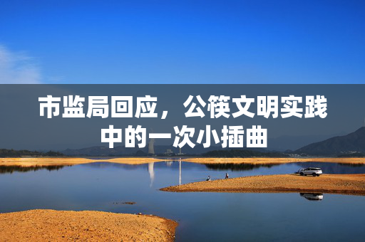 市监局回应，公筷文明实践中的一次小插曲