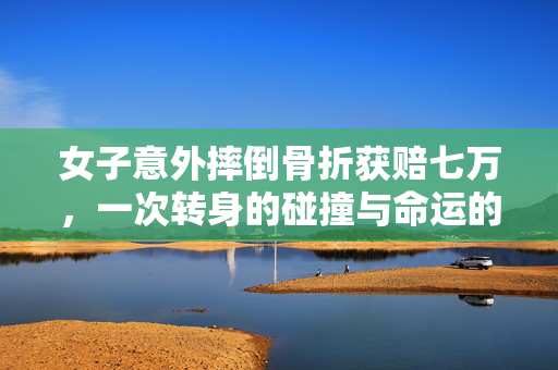 女子意外摔倒骨折获赔七万，一次转身的碰撞与命运的转折