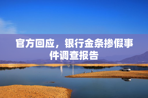 官方回应，银行金条掺假事件调查报告
