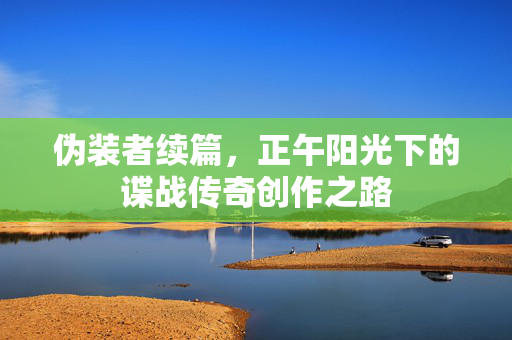 伪装者续篇，正午阳光下的谍战传奇创作之路
