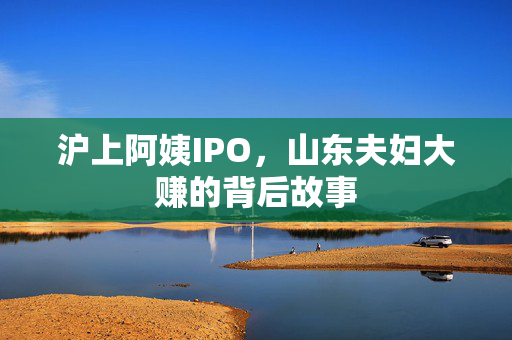 沪上阿姨IPO，山东夫妇大赚的背后故事