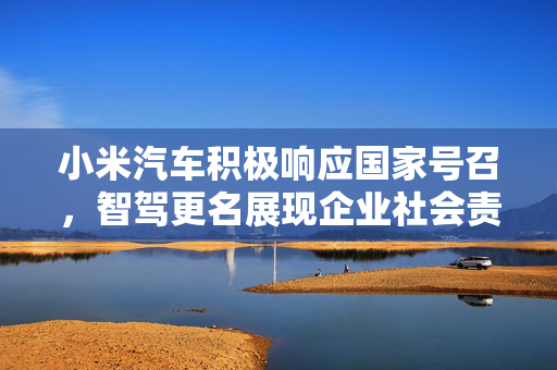 小米汽车积极响应国家号召，智驾更名展现企业社会责任担当
