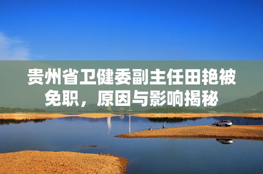贵州省卫健委副主任田艳被免职，原因与影响揭秘