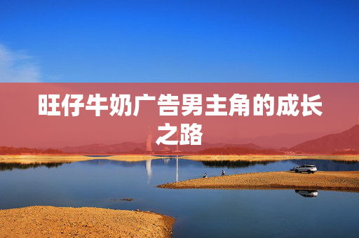 旺仔牛奶广告男主角的成长之路