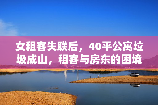 女租客失联后，40平公寓垃圾成山，租客与房东的困境与反思