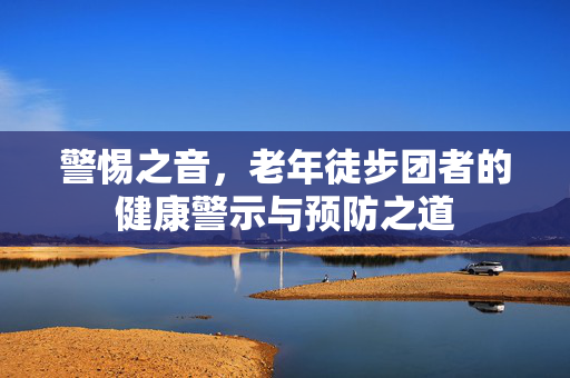 警惕之音，老年徒步团者的健康警示与预防之道