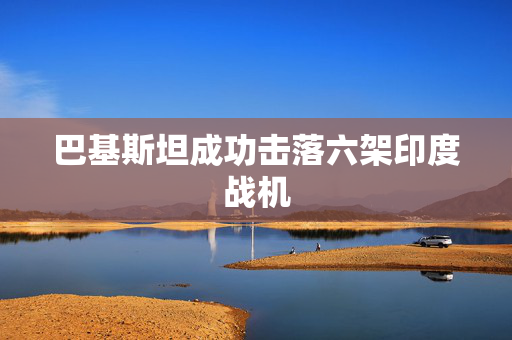 巴基斯坦成功击落六架印度战机