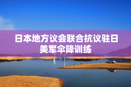 日本地方议会联合抗议驻日美军伞降训练