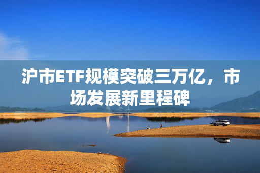 沪市ETF规模突破三万亿，市场发展新里程碑