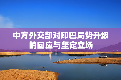 中方外交部对印巴局势升级的回应与坚定立场