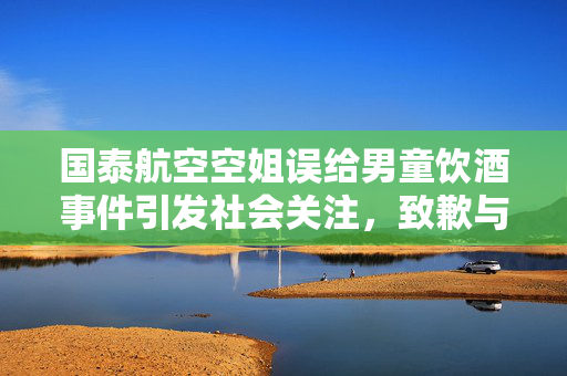 国泰航空空姐误给男童饮酒事件引发社会关注，致歉与反思