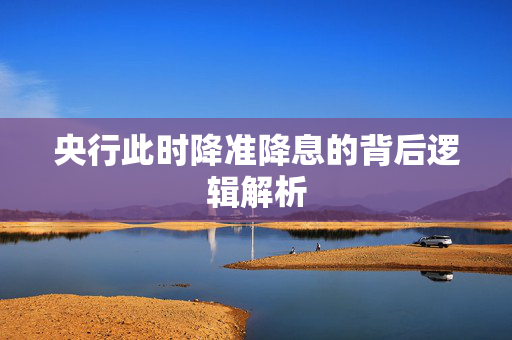 央行此时降准降息的背后逻辑解析