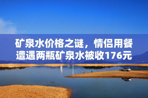 矿泉水价格之谜，情侣用餐遭遇两瓶矿泉水被收176元背后的故事