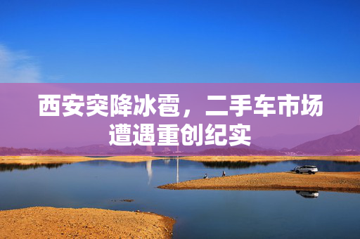 西安突降冰雹，二手车市场遭遇重创纪实