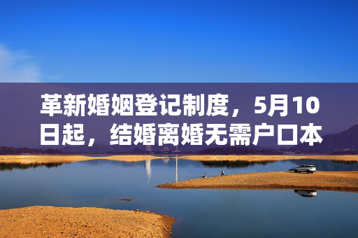 革新婚姻登记制度，5月10日起，结婚离婚无需户口本的新规定